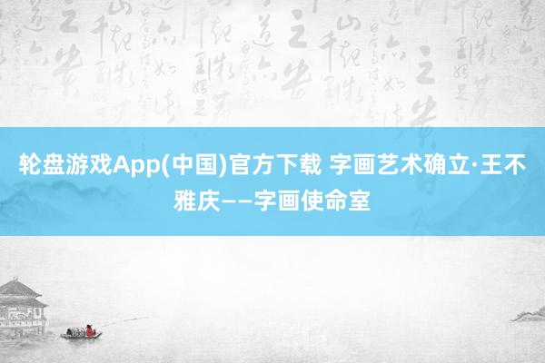 轮盘游戏App(中国)官方下载 字画艺术确立·王不雅庆——字画使命室