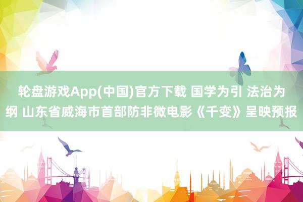 轮盘游戏App(中国)官方下载 国学为引 法治为纲 山东省威海市首部防非微电影《千变》呈映预报