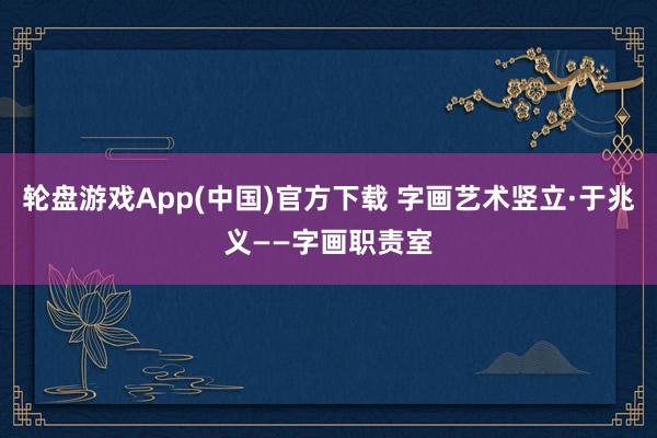 轮盘游戏App(中国)官方下载 字画艺术竖立·于兆义——字画职责室