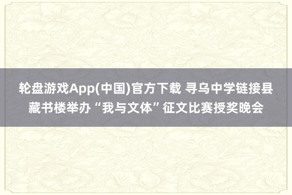 轮盘游戏App(中国)官方下载 寻乌中学链接县藏书楼举办“我与文体”征文比赛授奖晚会