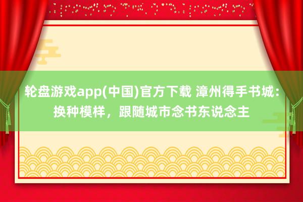 轮盘游戏app(中国)官方下载 漳州得手书城：换种模样，跟随城市念书东说念主