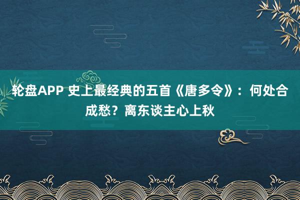 轮盘APP 史上最经典的五首《唐多令》：何处合成愁？离东谈主心上秋