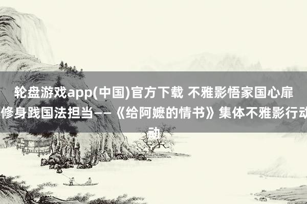 轮盘游戏app(中国)官方下载 不雅影悟家国心扉 修身践国法担当——《给阿嬷的情书》集体不雅影行动