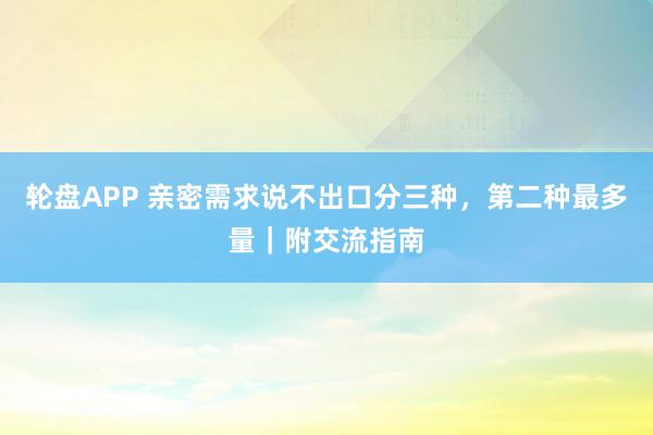 轮盘APP 亲密需求说不出口分三种，第二种最多量｜附交流指南
