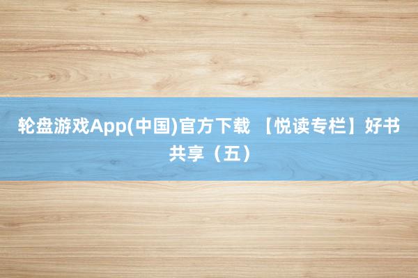 轮盘游戏App(中国)官方下载 【悦读专栏】好书共享（五）