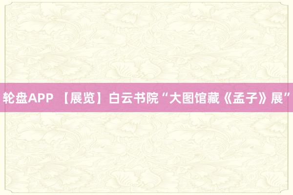 轮盘APP 【展览】白云书院“大图馆藏《孟子》展”
