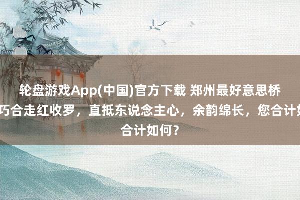 轮盘游戏App(中国)官方下载 郑州最好意思桥洞诗巧合走红收罗，直抵东说念主心，余韵绵长，您合计如何？