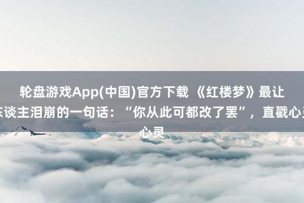 轮盘游戏App(中国)官方下载 《红楼梦》最让东谈主泪崩的一句话:“你从此可都改了罢”,直戳心灵