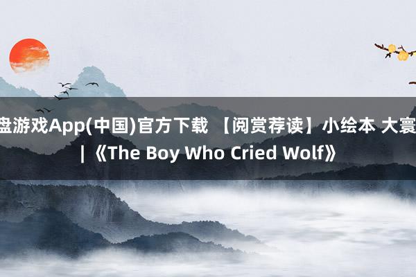 轮盘游戏App(中国)官方下载 【阅赏荐读】小绘本 大寰球 | 《The Boy Who Cried Wolf》