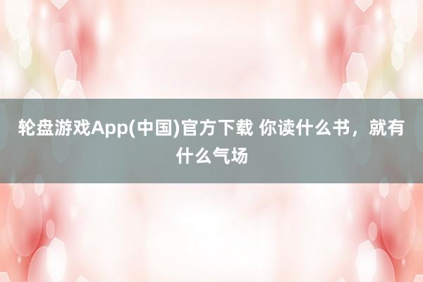 轮盘游戏App(中国)官方下载 你读什么书，就有什么气场
