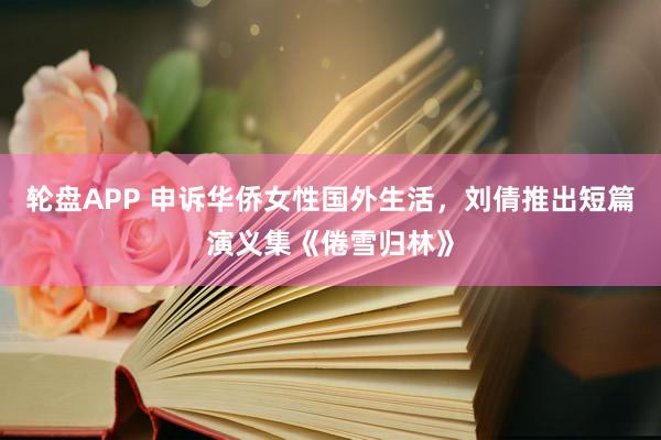 轮盘APP 申诉华侨女性国外生活,刘倩推出短篇演义集《倦雪归林》
