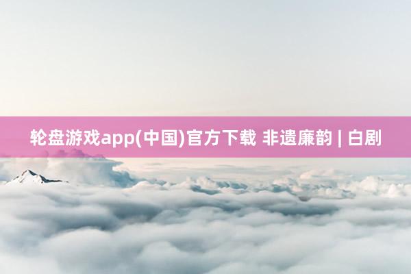 轮盘游戏app(中国)官方下载 非遗廉韵 | 白剧