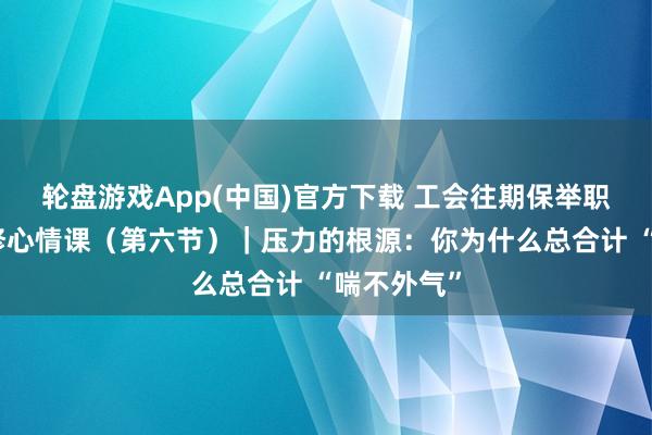 轮盘游戏App(中国)官方下载 工会往期保举职场父母必修心情课（第六节）｜压力的根源：你为什么总合计 “喘不外气”