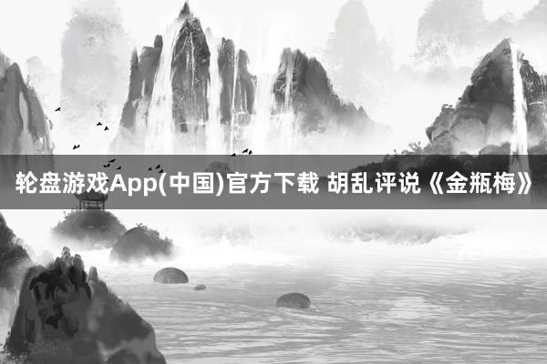 轮盘游戏App(中国)官方下载 胡乱评说《金瓶梅》