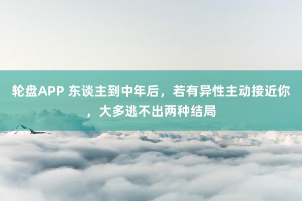 轮盘APP 东谈主到中年后，若有异性主动接近你，大多逃不出两种结局