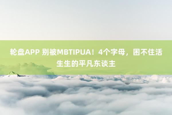 轮盘APP 别被MBTIPUA！4个字母，困不住活生生的平凡东谈主