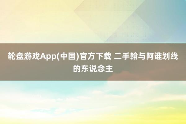 轮盘游戏App(中国)官方下载 二手翰与阿谁划线的东说念主