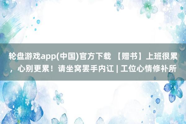 轮盘游戏app(中国)官方下载 【赠书】上班很累，心别更累！请坐窝罢手内讧 | 工位心情修补所