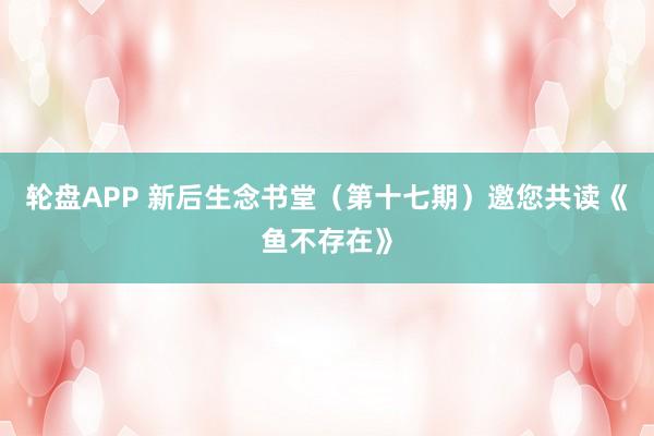 轮盘APP 新后生念书堂（第十七期）邀您共读《鱼不存在》