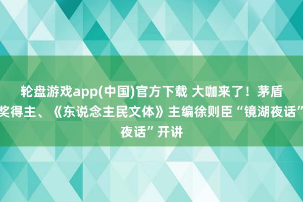 轮盘游戏app(中国)官方下载 大咖来了!茅盾文体奖得主、《东说念主民文体》主编徐则臣“镜湖夜话”开讲