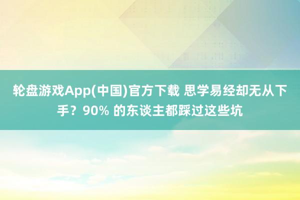 轮盘游戏App(中国)官方下载 思学易经却无从下手？90% 的东谈主都踩过这些坑