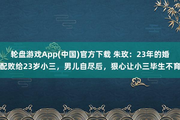 轮盘游戏App(中国)官方下载 朱玫：23年的婚配败给23岁小三，男儿自尽后，狠心让小三毕生不育