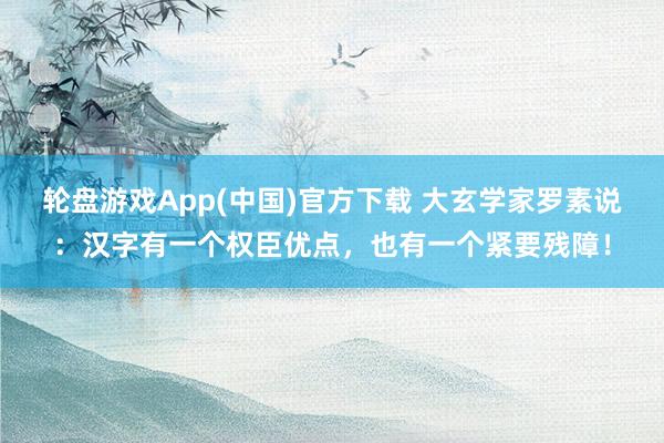 轮盘游戏App(中国)官方下载 大玄学家罗素说：汉字有一个权臣优点，也有一个紧要残障！