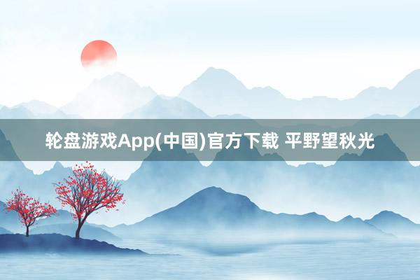 轮盘游戏App(中国)官方下载 平野望秋光