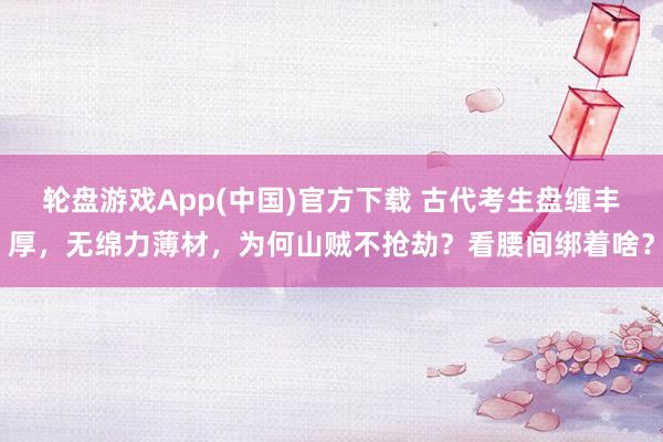 轮盘游戏App(中国)官方下载 古代考生盘缠丰厚,无绵力薄材,为何山贼不抢劫?看腰间绑着啥?