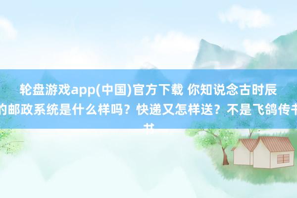 轮盘游戏app(中国)官方下载 你知说念古时辰的邮政系统是什么样吗？快递又怎样送？不是飞鸽传书