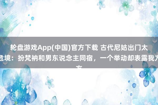轮盘游戏App(中国)官方下载 古代尼姑出门太危境：扮梵衲和男东说念主同宿，一个举动却表露我方