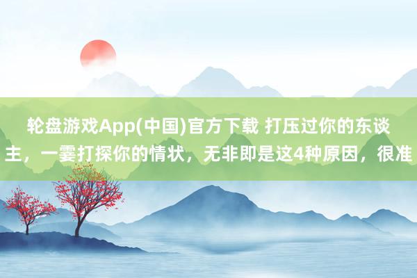 轮盘游戏App(中国)官方下载 打压过你的东谈主，一霎打探你的情状，无非即是这4种原因，很准