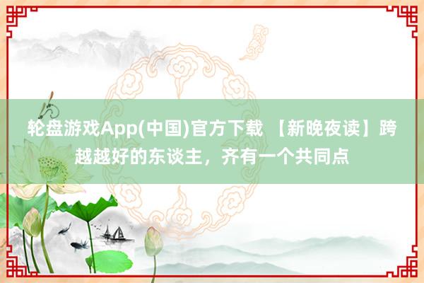 轮盘游戏App(中国)官方下载 【新晚夜读】跨越越好的东谈主，齐有一个共同点