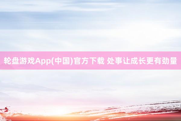 轮盘游戏App(中国)官方下载 处事让成长更有劲量