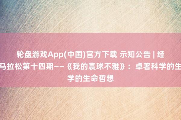 轮盘游戏App(中国)官方下载 示知公告 | 经典阅读马拉松第十四期——《我的寰球不雅》：卓著科学的生命哲想