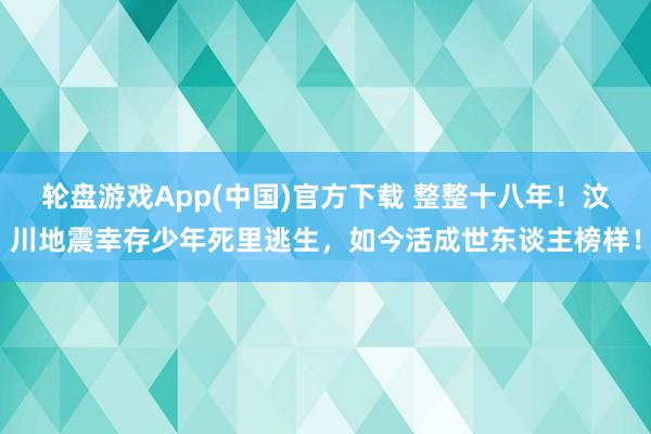 轮盘游戏App(中国)官方下载 整整十八年！汶川地震幸存少年死里逃生，如今活成世东谈主榜样！