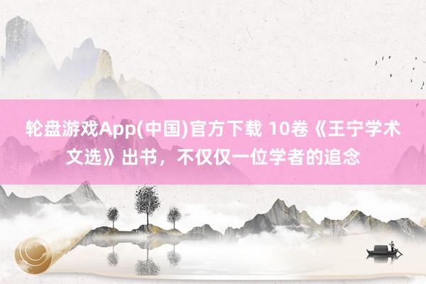 轮盘游戏App(中国)官方下载 10卷《王宁学术文选》出书，不仅仅一位学者的追念