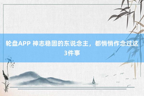 轮盘APP 神志稳固的东说念主,都悄悄作念过这3件事
