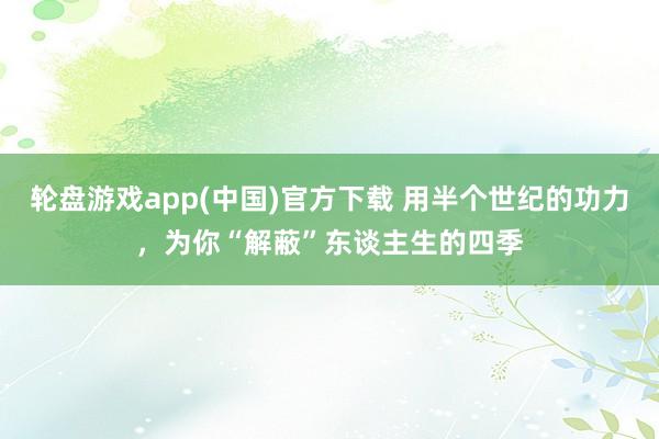 轮盘游戏app(中国)官方下载 用半个世纪的功力，为你“解蔽”东谈主生的四季