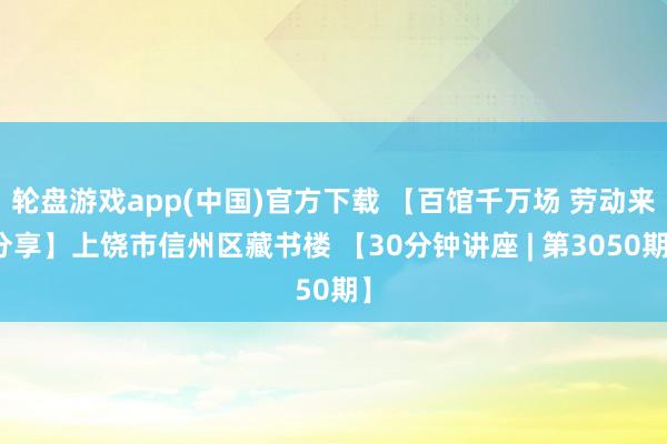 轮盘游戏app(中国)官方下载 【百馆千万场 劳动来分享】上饶市信州区藏书楼 【30分钟讲座 | 第3050期】