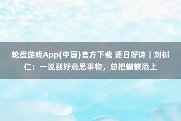 轮盘游戏App(中国)官方下载 逐日好诗｜刘树仁：一说到好意思事物，总把蝴蝶添上