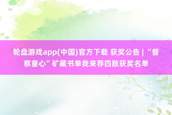 轮盘游戏app(中国)官方下载 获奖公告 | “督察童心”矿藏书单我来荐四肢获奖名单