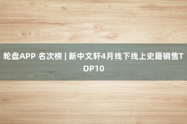 轮盘APP 名次榜 | 新中文轩4月线下线上史籍销售TOP10