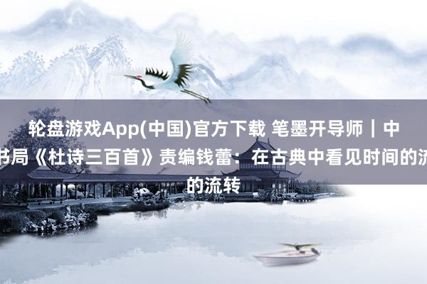 轮盘游戏App(中国)官方下载 笔墨开导师｜中华书局《杜诗三百首》责编钱蕾：在古典中看见时间的流转
