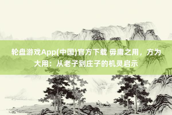 轮盘游戏App(中国)官方下载 毋庸之用，方为大用：从老子到庄子的机灵启示