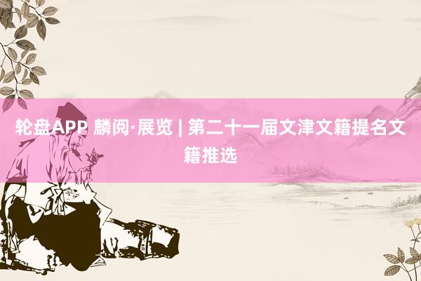 轮盘APP 麟阅·展览 | 第二十一届文津文籍提名文籍推选