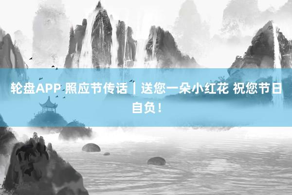 轮盘APP 照应节传话|送您一朵小红花 祝您节日自负!