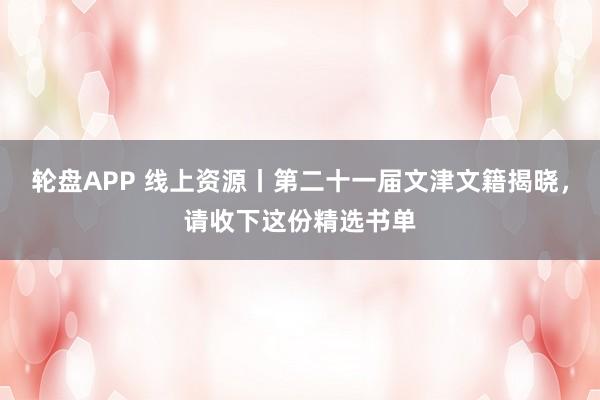轮盘APP 线上资源丨第二十一届文津文籍揭晓，请收下这份精选书单