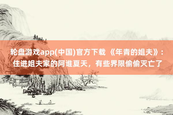 轮盘游戏app(中国)官方下载 《年青的姐夫》： 住进姐夫家的阿谁夏天，有些界限偷偷灭亡了
