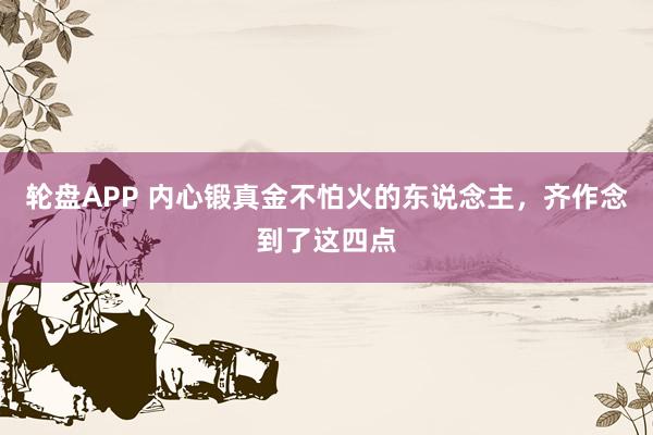 轮盘APP 内心锻真金不怕火的东说念主，齐作念到了这四点